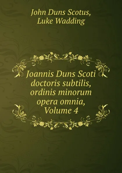 Обложка книги Joannis Duns Scoti doctoris subtilis, ordinis minorum opera omnia, Volume 4, John Duns Scotus