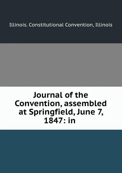 Обложка книги Journal of the Convention, assembled at Springfield, June 7, 1847: in ., Illinois. Constitutional Convention