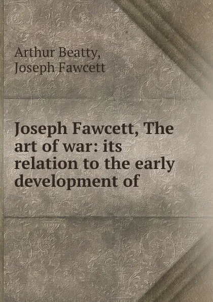 Обложка книги Joseph Fawcett, The art of war: its relation to the early development of ., Arthur Beatty