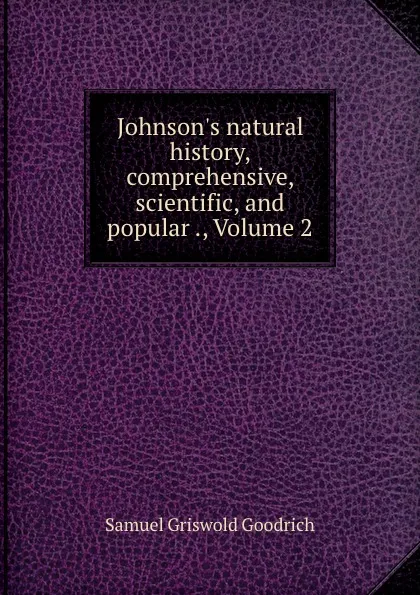 Обложка книги Johnson.s natural history, comprehensive, scientific, and popular ., Volume 2, Samuel Griswold Goodrich