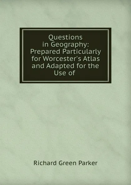 Обложка книги Questions in Geography: Prepared Particularly for Worcester.s Atlas and Adapted for the Use of ., Richard Green Parker