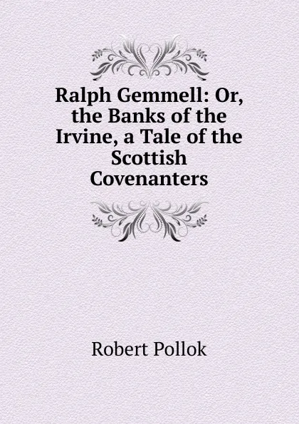 Обложка книги Ralph Gemmell: Or, the Banks of the Irvine, a Tale of the Scottish Covenanters, Robert Pollok