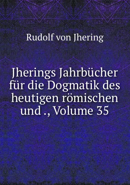 Обложка книги Jherings Jahrbucher fur die Dogmatik des heutigen romischen und ., Volume 35, Rudolf von Jhering