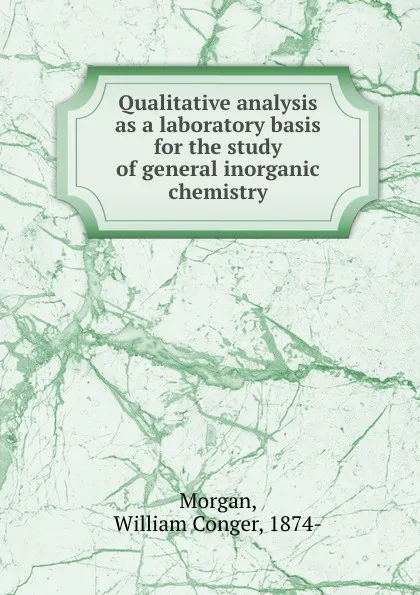 Обложка книги Qualitative analysis as a laboratory basis for the study of general inorganic chemistry, William Conger Morgan