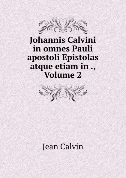 Обложка книги Johannis Calvini in omnes Pauli apostoli Epistolas atque etiam in ., Volume 2, Calvin Jean