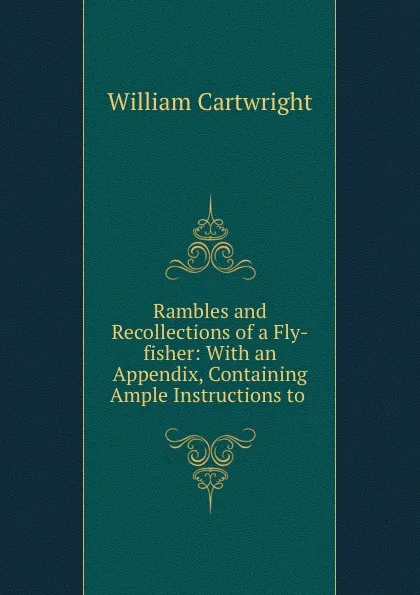 Обложка книги Rambles and Recollections of a Fly-fisher: With an Appendix, Containing Ample Instructions to ., William Cartwright