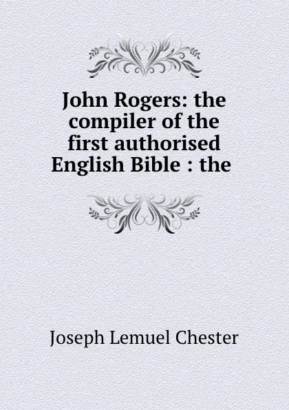 Обложка книги John Rogers: the compiler of the first authorised English Bible : the ., Joseph Lemuel Chester