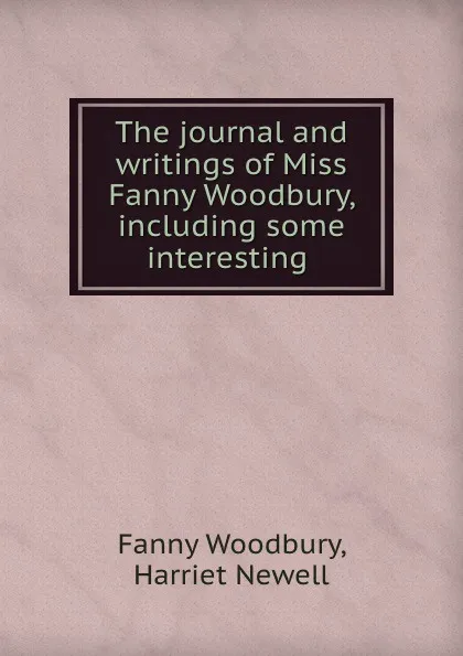 Обложка книги The journal and writings of Miss Fanny Woodbury, including some interesting ., Fanny Woodbury