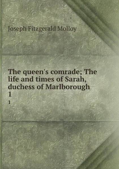 Обложка книги The queen.s comrade; The life and times of Sarah, duchess of Marlborough. 1, J. Fitzgerald Molloy