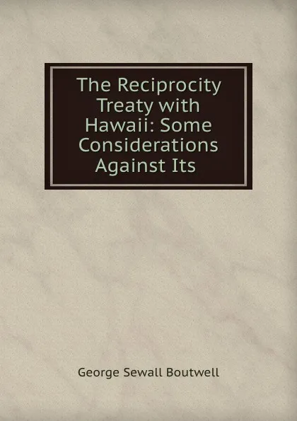 Обложка книги The Reciprocity Treaty with Hawaii: Some Considerations Against Its ., George Sewall Boutwell