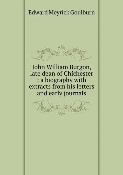 Обложка книги John William Burgon, late dean of Chichester : a biography with extracts from his letters and early journals, Goulburn Edward Meyrick