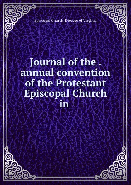 Обложка книги Journal of the . annual convention of the Protestant Episcopal Church in ., Episcopal Church. Diocese of Virginia