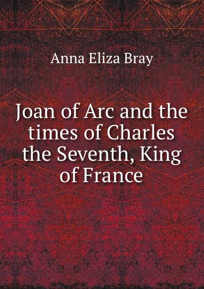 Обложка книги Joan of Arc and the times of Charles the Seventh, King of France, Bray