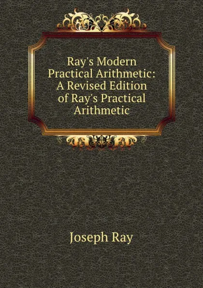 Обложка книги Ray.s Modern Practical Arithmetic: A Revised Edition of Ray.s Practical Arithmetic., Joseph Ray