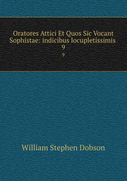 Обложка книги Oratores Attici Et Quos Sic Vocant Sophistae: indicibus locupletissimis . 9, Dobson William Stephen