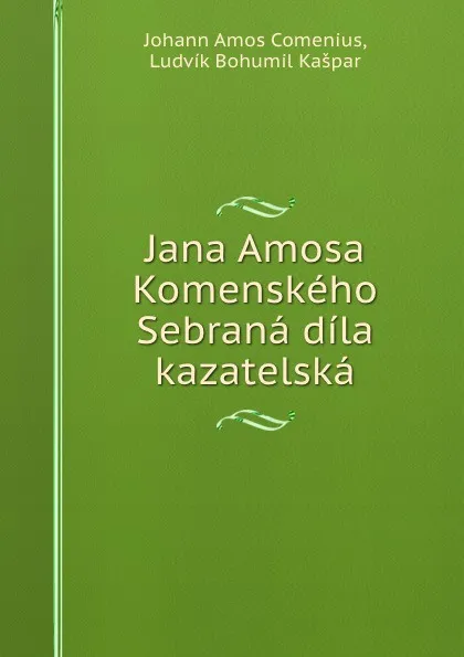 Обложка книги Jana Amosa Komenskeho Sebrana dila kazatelska, Johann Amos Comenius