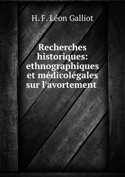 Обложка книги Recherches historiques: ethnographiques et medicolegales sur l.avortement ., H.F. Léon Galliot