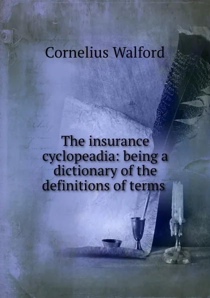 Обложка книги The insurance cyclopeadia: being a dictionary of the definitions of terms ., Cornelius Walford