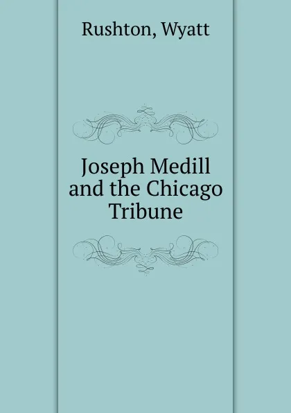 Обложка книги Joseph Medill and the Chicago Tribune, Wyatt Rushton