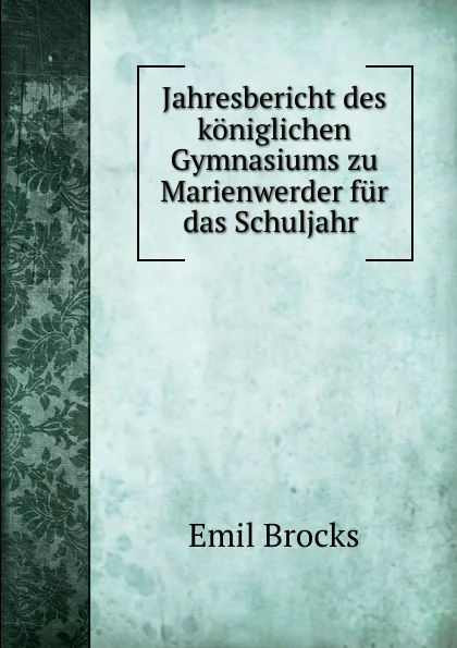 Обложка книги Jahresbericht des koniglichen Gymnasiums zu Marienwerder fur das Schuljahr ., Emil Brocks