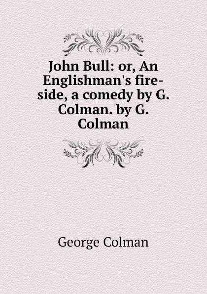 Обложка книги John Bull: or, An Englishman.s fire-side, a comedy by G. Colman. by G. Colman, Colman George