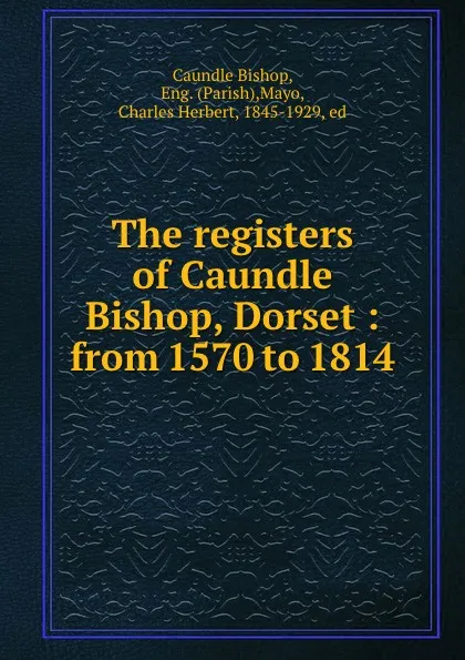 Обложка книги The registers of Caundle Bishop, Dorset : from 1570 to 1814, Caundle Bishop