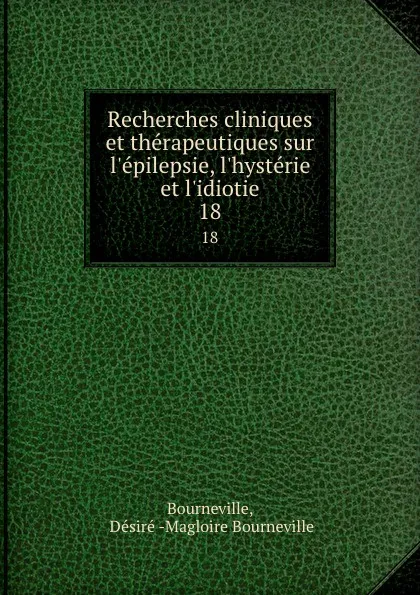 Обложка книги Recherches cliniques et therapeutiques sur l.epilepsie, l.hysterie et l.idiotie. 18, Désiré Magloire Bourneville