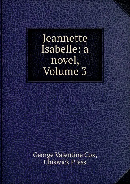 Обложка книги Jeannette Isabelle: a novel, Volume 3, George Valentine Cox