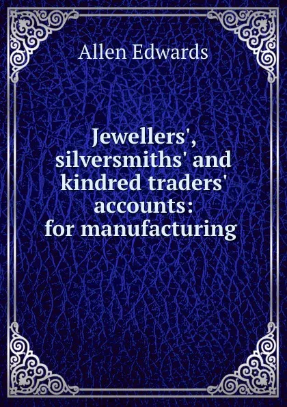 Обложка книги Jewellers., silversmiths. and kindred traders. accounts: for manufacturing ., Allen Edwards