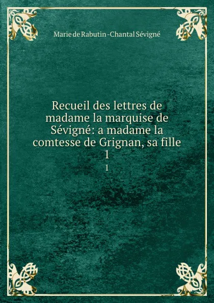 Обложка книги Recueil des lettres de madame la marquise de Sevigne: a madame la comtesse de Grignan, sa fille. 1, Marie de Rabutin-Chantal Sévigné