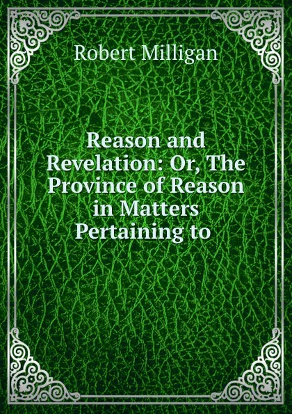 Обложка книги Reason and Revelation: Or, The Province of Reason in Matters Pertaining to ., Robert Milligan