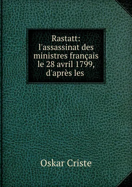 Обложка книги Rastatt: l.assassinat des ministres francais le 28 avril 1799, d.apres les ., Oskar Criste