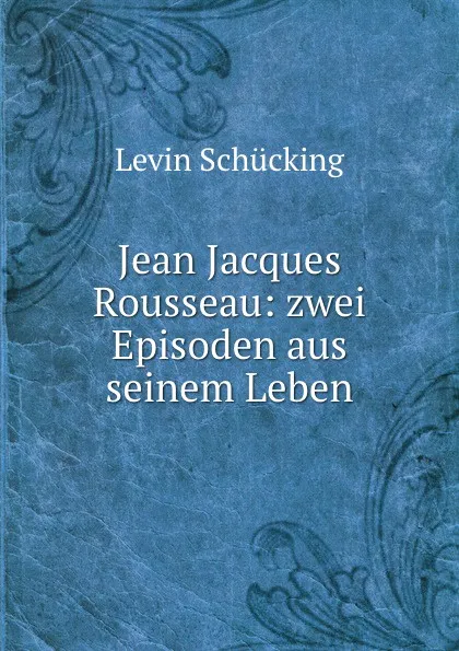 Обложка книги Jean Jacques Rousseau: zwei Episoden aus seinem Leben, Levin Schücking