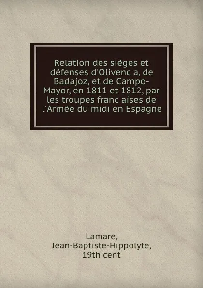 Обложка книги Relation des sieges et defenses d.Olivenca, de Badajoz, et de Campo-Mayor, en 1811 et 1812, par les troupes francaises de l.Armee du midi en Espagne, Jean-Baptiste-Hippolyte Lamare