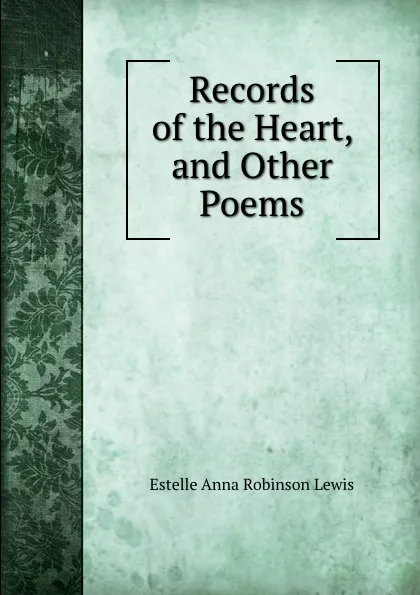 Обложка книги Records of the Heart, and Other Poems, Estelle Anna Robinson Lewis