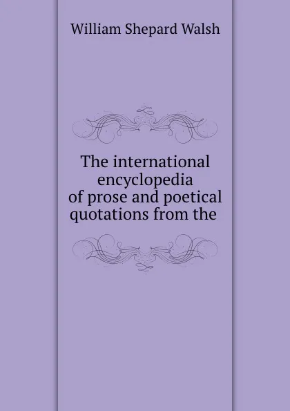 Обложка книги The international encyclopedia of prose and poetical quotations from the ., William Shepard Walsh