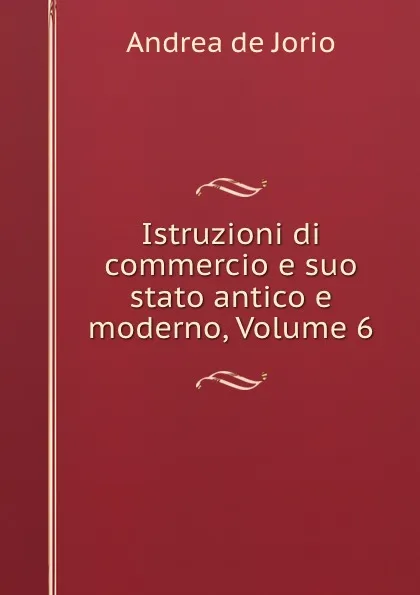 Обложка книги Istruzioni di commercio e suo stato antico e moderno, Volume 6, Andrea de Jorio