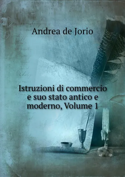 Обложка книги Istruzioni di commercio e suo stato antico e moderno, Volume 1, Andrea de Jorio