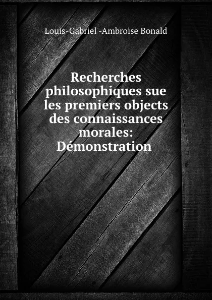 Обложка книги Recherches philosophiques sue les premiers objects des connaissances morales: Demonstration ., Louis-Gabriel Ambroise Bonald