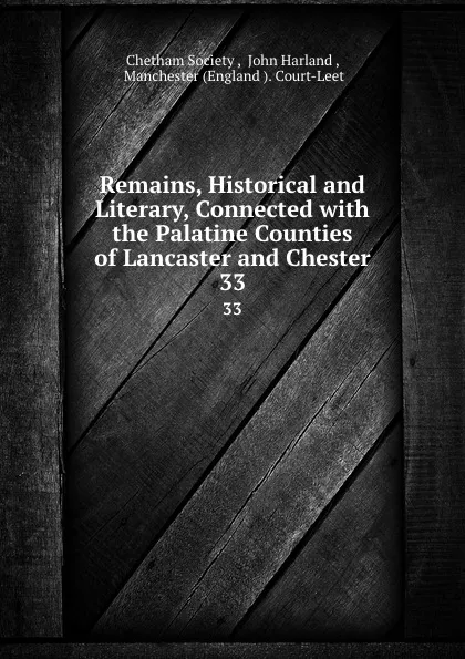 Обложка книги Remains, Historical and Literary, Connected with the Palatine Counties of Lancaster and Chester. 33, John Harland