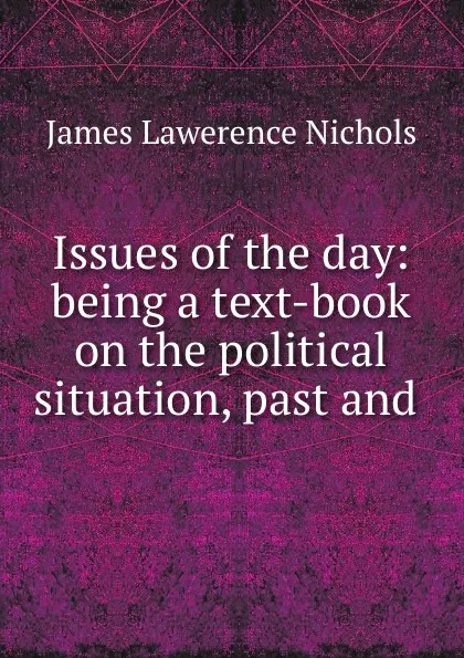 Обложка книги Issues of the day: being a text-book on the political situation, past and ., James Lawerence Nichols