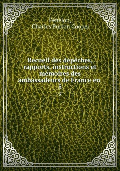 Обложка книги Recueil des depeches, rapports, instructions et memoires des ambassadeurs de France en . 5, Charles Purton Cooper Fénélon