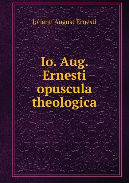 Обложка книги Io. Aug. Ernesti opuscula theologica, Johann August Ernesti