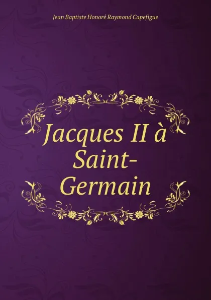 Обложка книги Jacques II a Saint-Germain, Jean Baptiste Honoré Raymond Capefigue