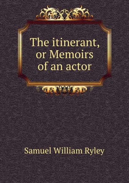 Обложка книги The itinerant, or Memoirs of an actor, Samuel William Ryley