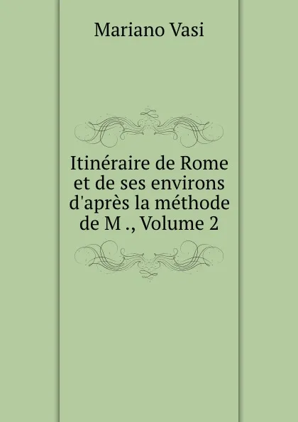 Обложка книги Itineraire de Rome et de ses environs d.apres la methode de M ., Volume 2, Mariano Vasi