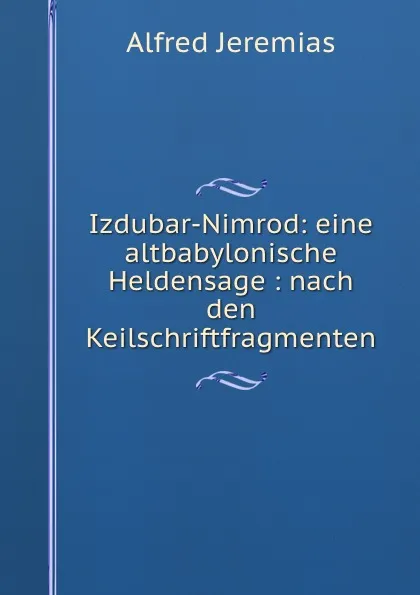 Обложка книги Izdubar-Nimrod: eine altbabylonische Heldensage : nach den Keilschriftfragmenten, Alfred Jeremias