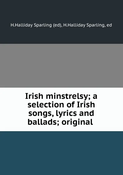 Обложка книги Irish minstrelsy; a selection of Irish songs, lyrics and ballads; original ., H. Halliday Sparling