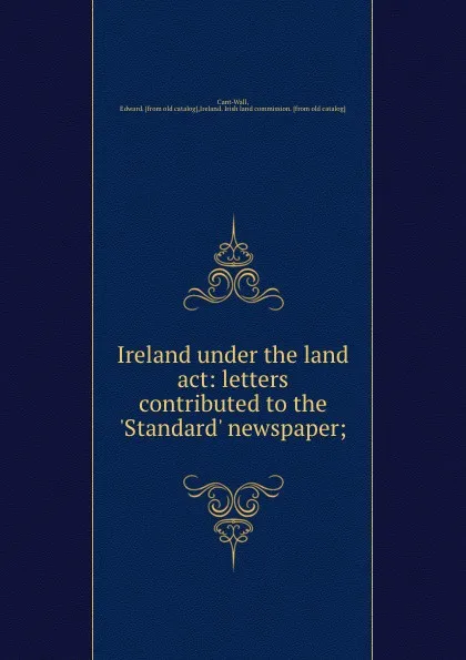 Обложка книги Ireland under the land act: letters contributed to the .Standard. newspaper;, Edward Cant-Wall