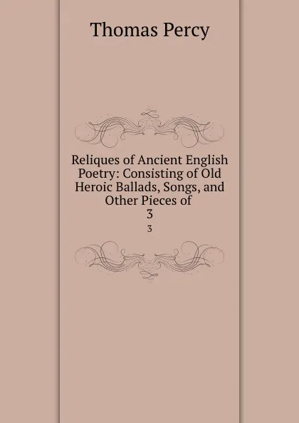 Обложка книги Reliques of Ancient English Poetry: Consisting of Old Heroic Ballads, Songs, and Other Pieces of . 3, Thomas Percy